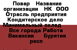 Повар › Название организации ­ НК, ООО › Отрасль предприятия ­ Кондитерское дело › Минимальный оклад ­ 1 - Все города Работа » Вакансии   . Бурятия респ.